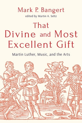 That Divine and Most Excellent Gift: Martin Luther, Music, and the Arts by Bangert, Mark P.