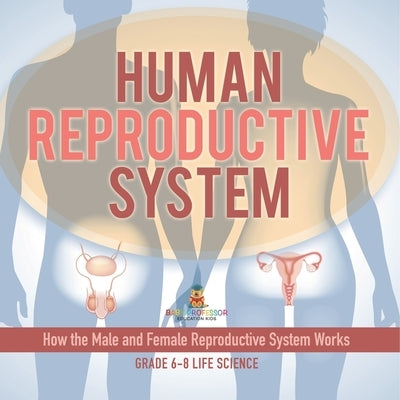Human Reproductive System How the Male and Female Reproductive System Works Grade 6-8 Life Science by Baby Professor