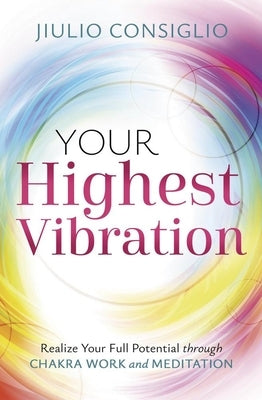 Your Highest Vibration: Realize Your Full Potential Through Chakra Work and Meditation by Consiglio, Jiulio
