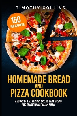 Homemade Bread and Pizza Cookbook: 2 Books In 1: 77 Recipes (x2) To Bake Bread And Traditional Italian Pizza by Collins, Timothy