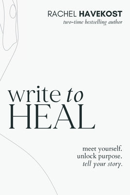 Write to Heal: A 30 Day Workbook for healing the past, unlocking creative purpose and turning wounds into wisdom to tell your story by Havekost, Rachel