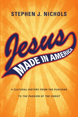 Jesus Made in America: A Cultural History from the Puritans to The Passion of the Christ by Nichols, Stephen J.