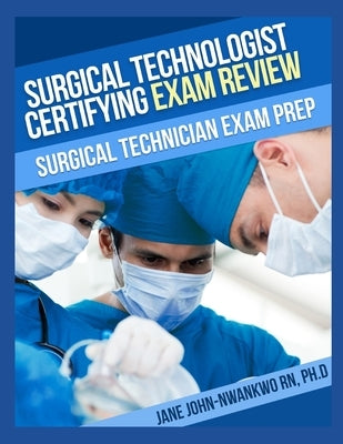 Surgical Technologist Certifying Exam Review Questions: Surgical Technician Exam Prep by John-Nwankwo Rn, Ph. D. Jane