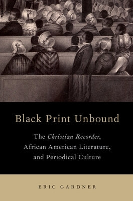 Black Print Unbound: The Christian Recorder, African American Literature, and Periodical Culture by Gardner, Eric