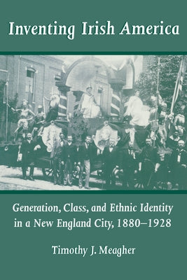 Inventing Irish America: Generation, Class, and Ethnic Identity in a New England City, 18801928 by Meagher, Timothy J.