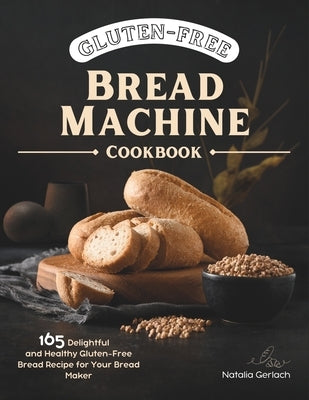 Gluten-Free Bread Machine Cookbook: 165 Delightful And Healthy Gluten-Free Bread Machine Recipe For Your Bread Maker by Gerlach, Natalia