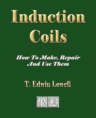 Induction Coils - How To Make, Repair And Use Them by T. Edwin Lowell