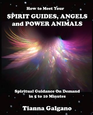 How To Meet Your SPIRIT GUIDES, ANGELS and POWER ANIMALS: Spiritual Guidance On Demand in 5 to 10 Minutes, a Practical Guide by Galgano, Tianna a.