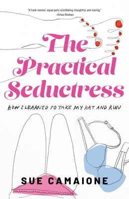 The Practical Seductress: How I Learned to Take My Hat and Run by Camaione, Sue