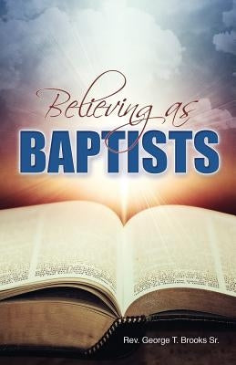 Believing as Baptists by Brooks, George, Sr.