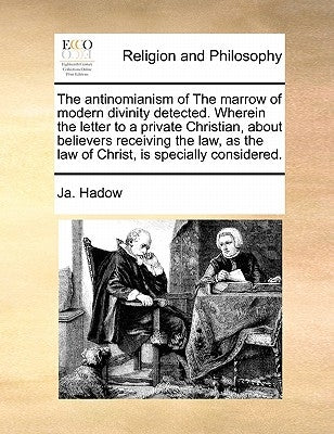 The Antinomianism of the Marrow of Modern Divinity Detected. Wherein the Letter to a Private Christian, about Believers Receiving the Law, as the Law by Hadow, Ja