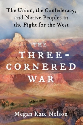 The Three-Cornered War: The Union, the Confederacy, and Native Peoples in the Fight for the West by Nelson, Megan Kate