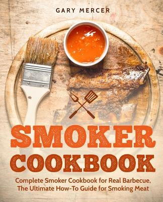 Smoker Cookbook: Complete Smoker Cookbook for Real Barbecue, The Ultimate How-To Guide for Smoking Meat by Mercer, Gary