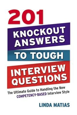 201 Knockout Answers to Tough Interview Questions: The Ultimate Guide to Handling the New Competency-Based Interview Style by Matias, Linda