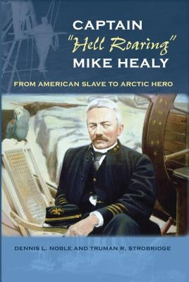 Captain Hell Roaring Mike Healy: From American Slave to Arctic Hero by Noble, Dennis L.