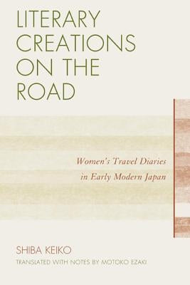 Literary Creations on the Road: Women's Travel Diaries in Early Modern Japan by Shiba, Keiko