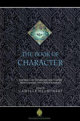 The Book of Character: An Anthology of Writings on Virtue from Islamic and Other Sources by Helminski, Camille Adams