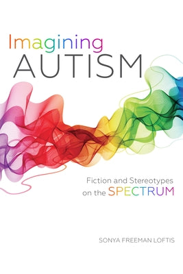 Imagining Autism: Fiction and Stereotypes on the Spectrum by Loftis, Sonya Freeman