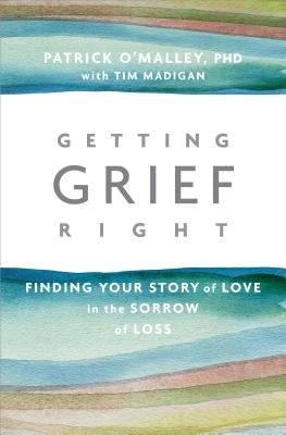 Getting Grief Right: Finding Your Story of Love in the Sorrow of Loss by O'Malley, Patrick