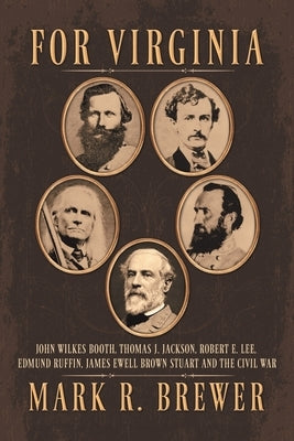 For Virginia: John Wilkes Booth, Thomas J. Jackson, Robert E. Lee, Edmund Ruffin, James Ewell Brown Stuart and the Civil War by Brewer, Mark R.