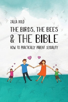 The Birds, the Bees & the Bible: How To Practically Parent Sexuality by Dold, Zalea