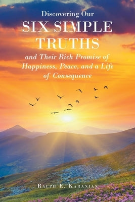 Discovering Our Six Simple Truths and Their Rich Promise of Happiness, Peace, and a Life of Consequence by Karanian, Ralph E.