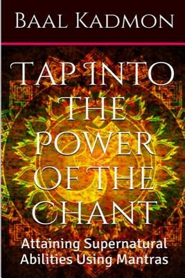 Tap Into The Power Of The Chant: Attaining Supernatural Abilities Using Mantras by Kadmon, Baal