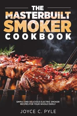 The Masterbuilt Smoker Cookbook: Simple and Delicious Electric Smoker Recipes for Your Whole Family by Pyle, Joyce C.