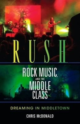 Rush, Rock Music, and the Middle Class: Dreaming in Middletown by McDonald, Christopher J.