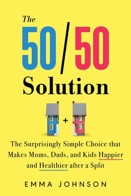 The 50/50 Solution: The Surprisingly Simple Choice That Makes Moms, Dads, and Kids Happier and Healthier After a Split by Johnson, Emma