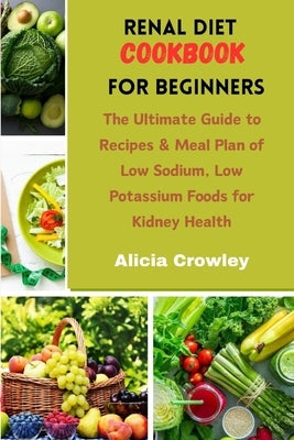 Renal Diet Cookbook for Beginners: The Ultimate Guide to Recipes & Meal Plan of Low Sodium, Low Potassium Foods for Kidney Health by Crowley, Alicia