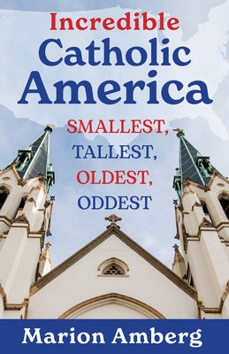 Incredible Catholic America: Smallest, Tallest, Oldest, Oddest by Amberg, Marion