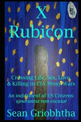 X Rubicon: Crossing Life, Sex, Love, & Killing in CIA Proxy Wars -- An indictment of US Citizens by Griobhtha, Sean