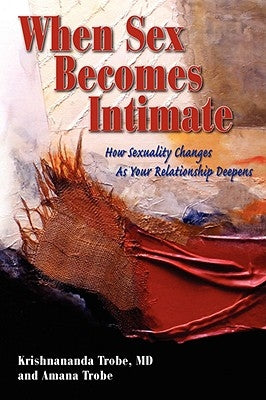 When Sex Becomes Intimate: How Sexuality Changes as Your Relationship Deepens by Trobe, Krishnananda