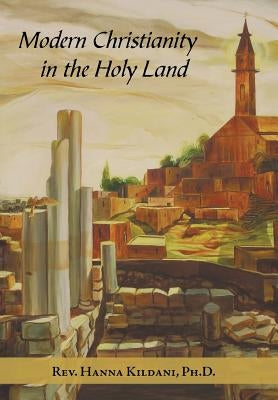 Modern Christianity in the Holy Land: Development of the Structure of Churches and the Growth of Christian Institutions in Jordan and Palestine; the J by Kildani, Hanna