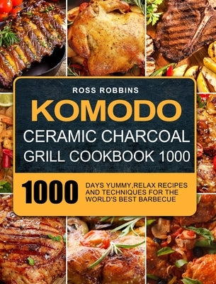 Komodo Ceramic Charcoal Grill Cookbook 1000: 1000 Days Yummy, Relax Recipes and Techniques for the World's Best Barbecue by Robbins, Ross