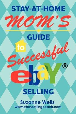 Stay-At-Home Mom's Guide to Successful eBay Selling by Wells, Suzanne