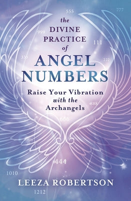The Divine Practice of Angel Numbers: Raise Your Vibration with the Archangels by Robertson, Leeza