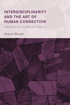 Interdisciplinarity and the Art of Human Connection: Knowing in a Complex World by Woodill, Sharon