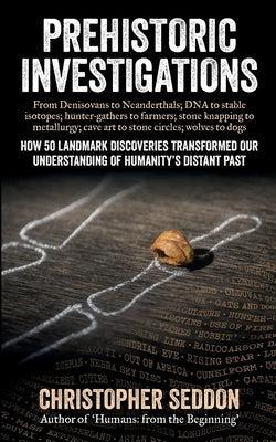 Prehistoric Investigations: From Denisovans to Neanderthals; DNA to stable isotopes; hunter-gathers to farmers; stone knapping to metallurgy; cave by Seddon, Christopher P.