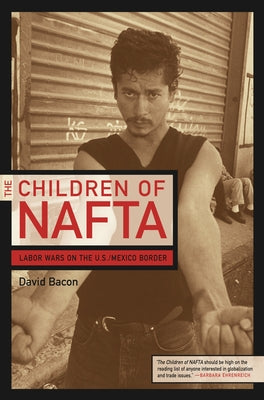 The Children of NAFTA: Labor Wars on the U.S./Mexico Border by Bacon, David