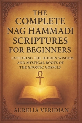 The Complete Nag Hammadi Scriptures for Beginners: Exploring the Hidden Wisdom and Mystical Roots of the Gnostic Gospels by Veridian, Aurelia