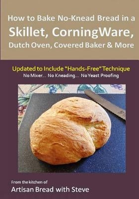How to Bake No-Knead Bread in a Skillet, CorningWare, Dutch Oven, Covered Baker & More (Updated to Include "Hands-Free" Technique): From the kitchen o by Gamelin, Steve