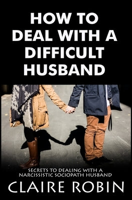 How To Deal With A Difficult Husband: Secrets To Dealing With A Narcissistic Sociopath Husband by Robin, Claire