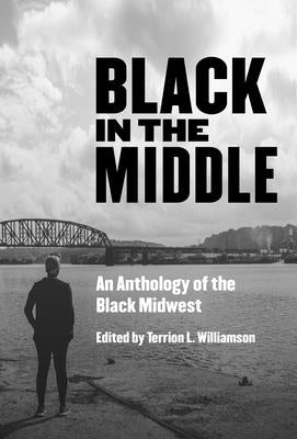 Black in the Middle: An Anthology of the Black Midwest by Williamson, Terrion L.