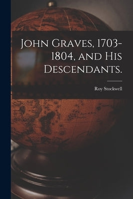 John Graves, 1703-1804, and His Descendants. by Stockwell, Roy 1887-