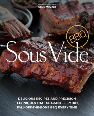 Sous Vide BBQ: Delicious Recipes and Precision Techniques That Guarantee Smoky, Fall-Off-The-Bone BBQ Every Time by Mrvich, Greg