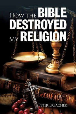 How the Bible Destroyed My Religion by Erbacher, Peter