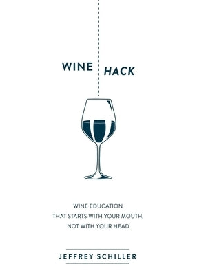 Wine Hack: Wine Education That Starts with Your Mouth Not with Your Head by Schiller, Jeffrey