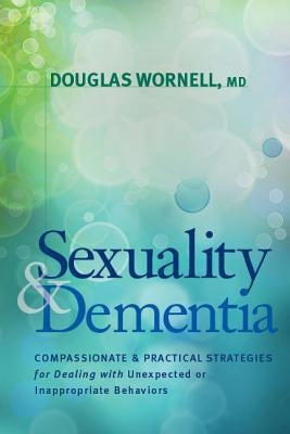 Sexuality and Dementia: Compassionate and Practical Strategies for Dealing with Unexpected or Inappropriate Behaviors by Wornell, Douglas